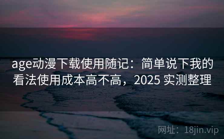 age动漫下载使用随记：简单说下我的看法使用成本高不高，2025 实测整理