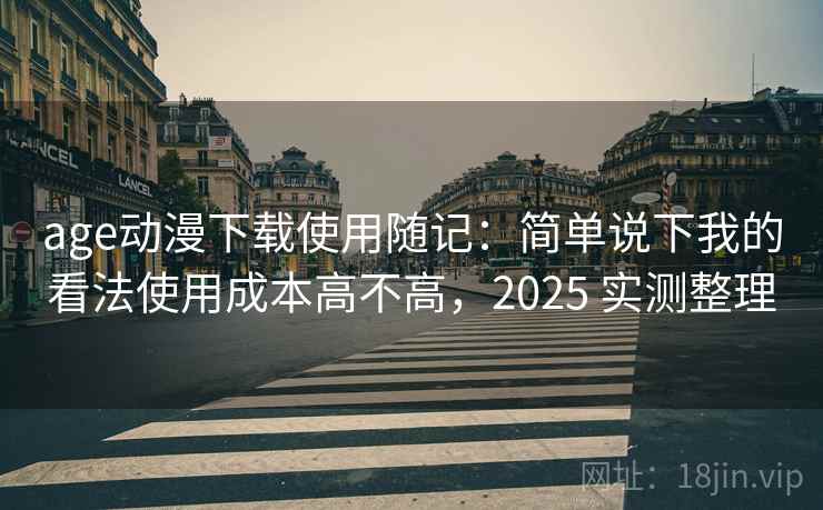 age动漫下载使用随记：简单说下我的看法使用成本高不高，2025 实测整理