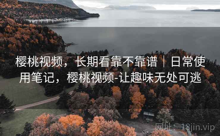 樱桃视频,长期看靠不靠谱|日常使用笔记,樱桃视频-让趣味无处可逃 樱桃视频,长期看靠不靠谱|日常使用笔记,樱桃视频-让趣味无处可逃
