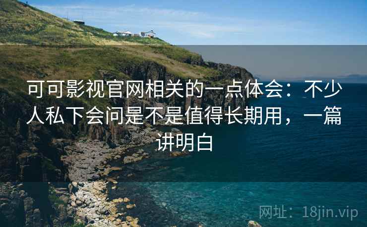 可可影视官网相关的一点体会:不少人私下会问是不是值得长期用,一篇讲明白 可可影视官网相关的一点体会:不少人私下会问是不是值得长期用,一篇讲明白