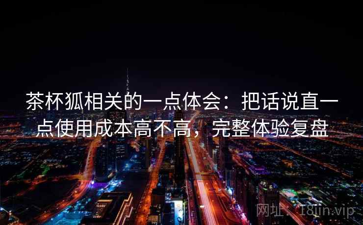 茶杯狐相关的一点体会：把话说直一点使用成本高不高，完整体验复盘