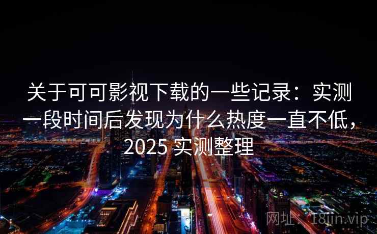 关于可可影视下载的一些记录：实测一段时间后发现为什么热度一直不低，2025 实测整理
