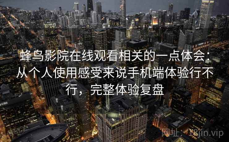 蜂鸟影院在线观看相关的一点体会：从个人使用感受来说手机端体验行不行，完整体验复盘