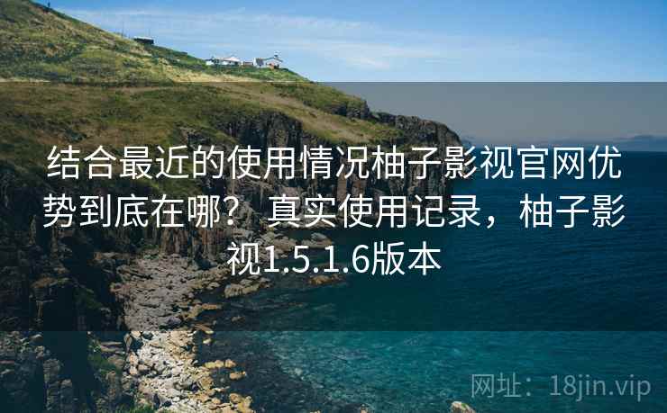结合最近的使用情况柚子影视官网优势到底在哪？ 真实使用记录，柚子影视1.5.1.6版本