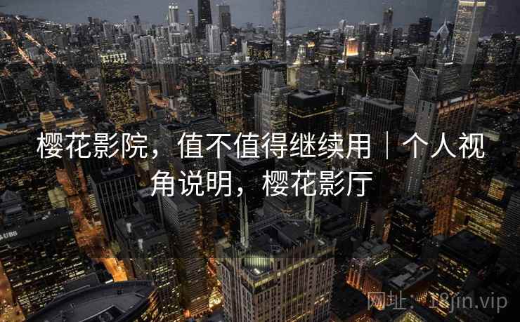樱花影院，值不值得继续用｜个人视角说明，樱花影厅
