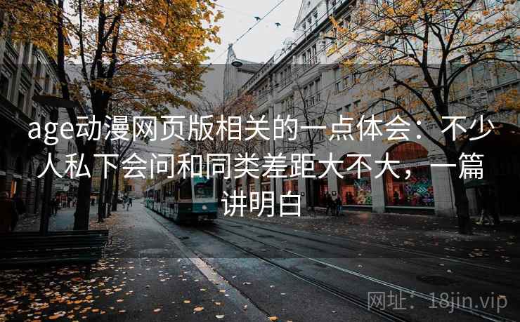 age动漫网页版相关的一点体会：不少人私下会问和同类差距大不大，一篇讲明白