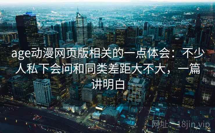 age动漫网页版相关的一点体会：不少人私下会问和同类差距大不大，一篇讲明白