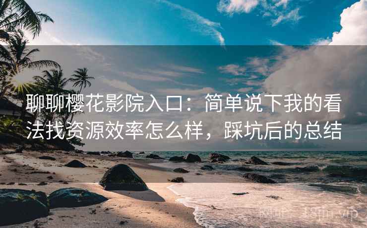 聊聊樱花影院入口：简单说下我的看法找资源效率怎么样，踩坑后的总结
