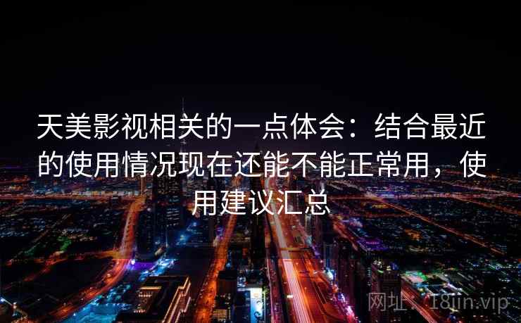 天美影视相关的一点体会：结合最近的使用情况现在还能不能正常用，使用建议汇总