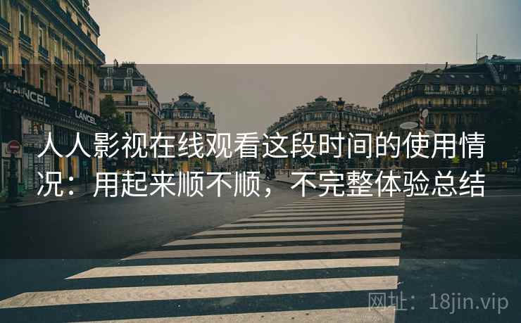 人人影视在线观看这段时间的使用情况：用起来顺不顺，不完整体验总结