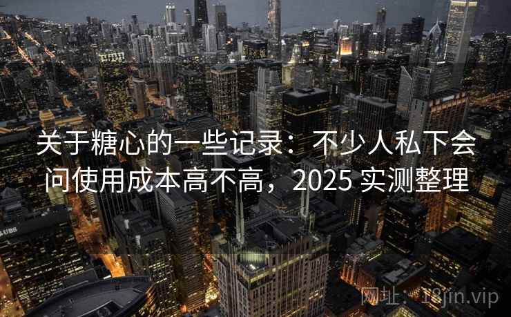 关于糖心的一些记录：不少人私下会问使用成本高不高，2025 实测整理