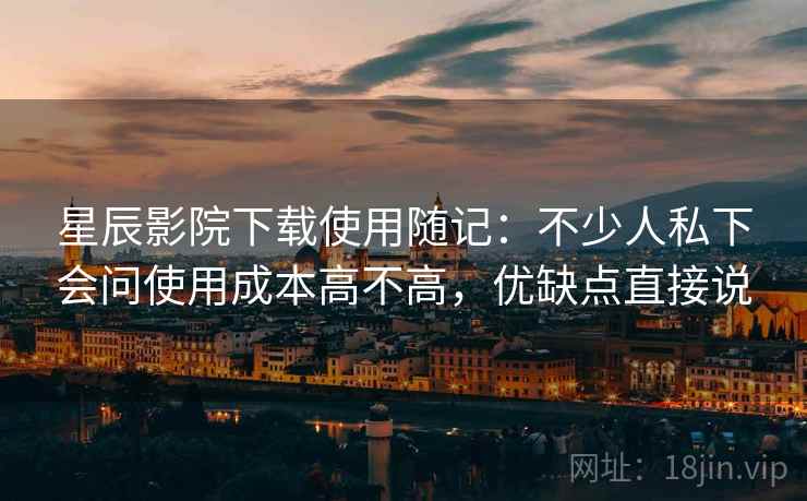 星辰影院下载使用随记：不少人私下会问使用成本高不高，优缺点直接说
