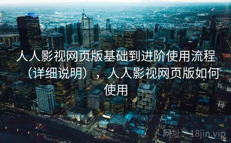 人人影视网页版基础到进阶使用流程（详细说明），人人影视网页版如何使用