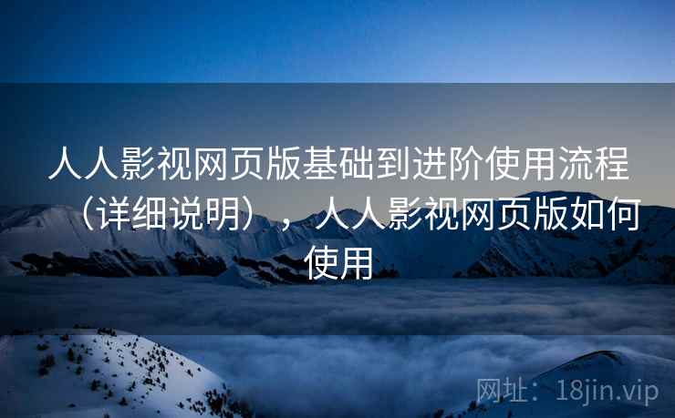 人人影视网页版基础到进阶使用流程（详细说明），人人影视网页版如何使用