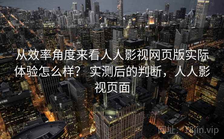 从效率角度来看人人影视网页版实际体验怎么样？ 实测后的判断，人人影视页面