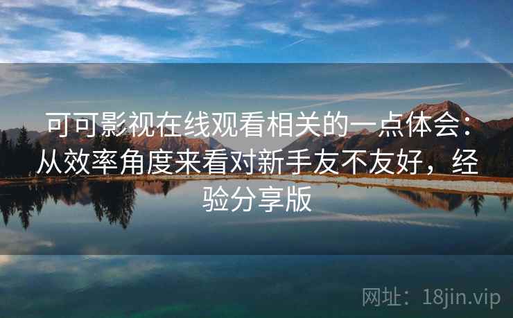 可可影视在线观看相关的一点体会：从效率角度来看对新手友不友好，经验分享版