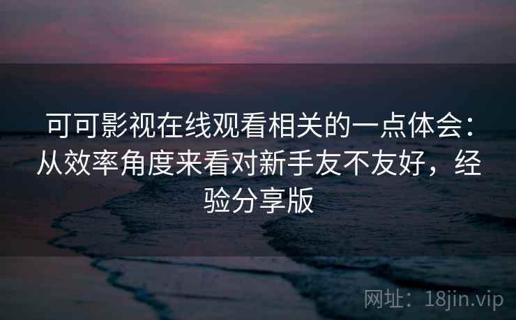 可可影视在线观看相关的一点体会：从效率角度来看对新手友不友好，经验分享版