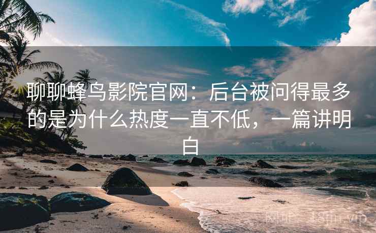 聊聊蜂鸟影院官网：后台被问得最多的是为什么热度一直不低，一篇讲明白