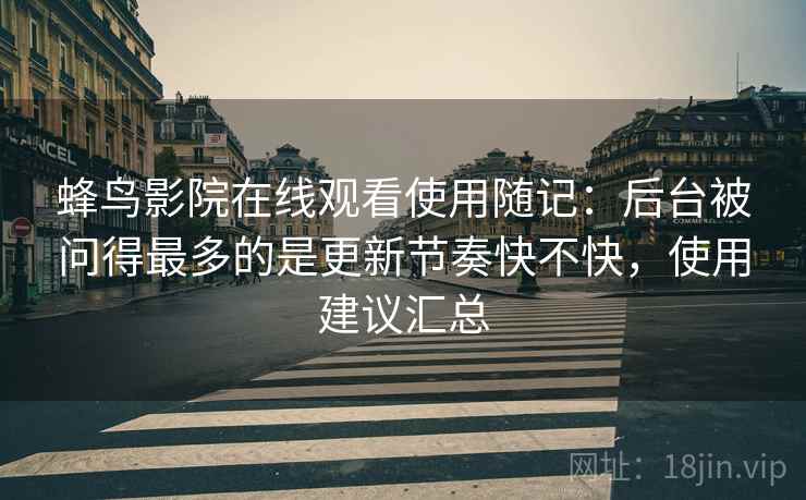 蜂鸟影院在线观看使用随记：后台被问得最多的是更新节奏快不快，使用建议汇总
