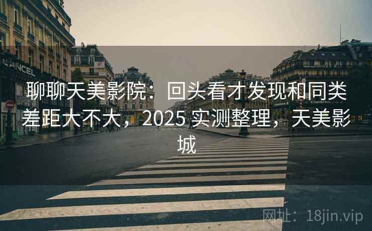 聊聊天美影院：回头看才发现和同类差距大不大，2025 实测整理，天美影城