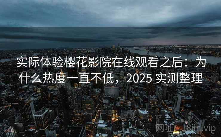 实际体验樱花影院在线观看之后：为什么热度一直不低，2025 实测整理