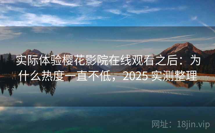 实际体验樱花影院在线观看之后：为什么热度一直不低，2025 实测整理