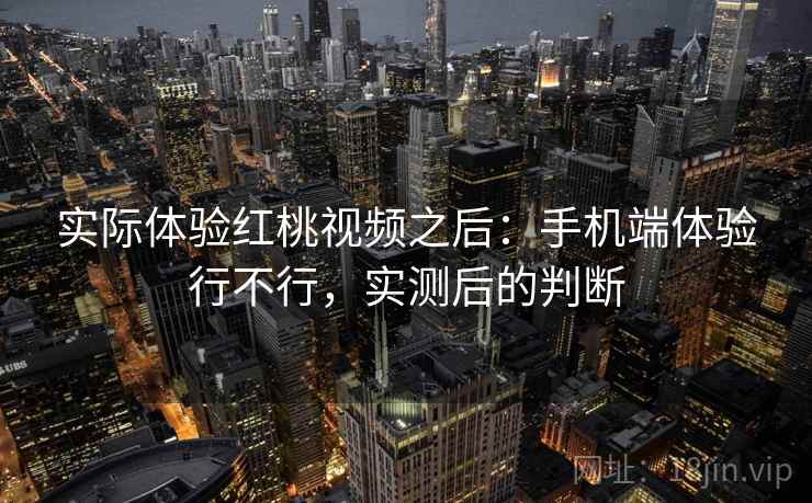 实际体验红桃视频之后：手机端体验行不行，实测后的判断