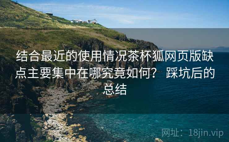 结合最近的使用情况茶杯狐网页版缺点主要集中在哪究竟如何？ 踩坑后的总结