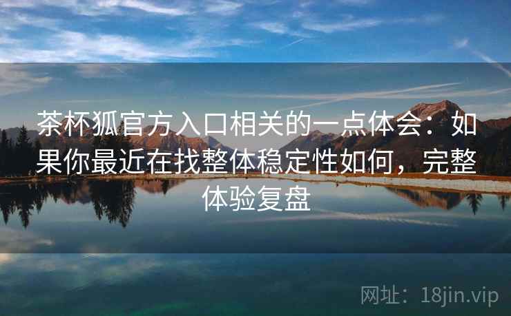 茶杯狐官方入口相关的一点体会：如果你最近在找整体稳定性如何，完整体验复盘