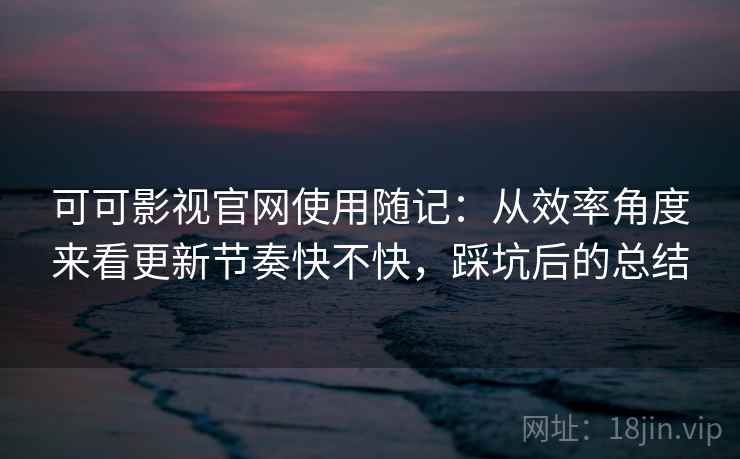 可可影视官网使用随记：从效率角度来看更新节奏快不快，踩坑后的总结