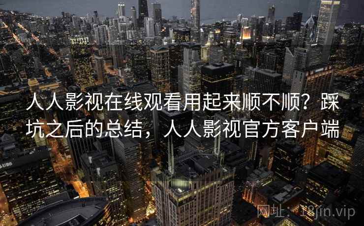 人人影视在线观看用起来顺不顺？踩坑之后的总结，人人影视官方客户端