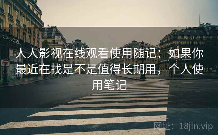人人影视在线观看使用随记：如果你最近在找是不是值得长期用，个人使用笔记