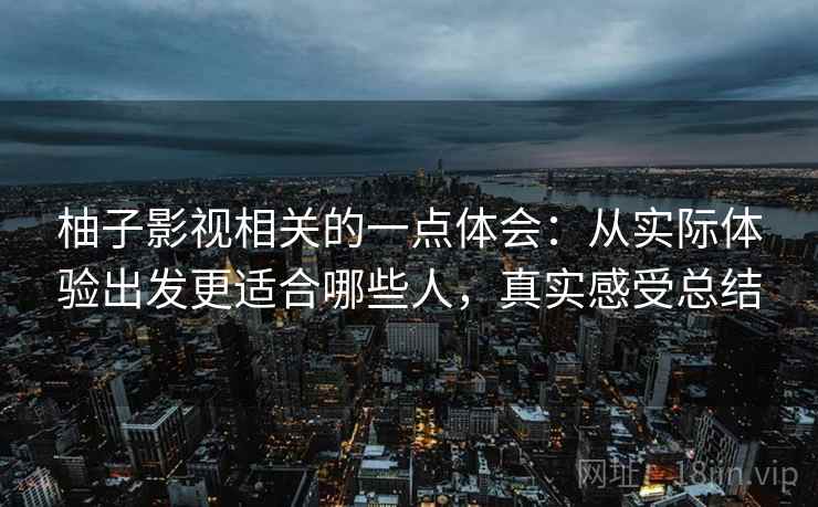 柚子影视相关的一点体会：从实际体验出发更适合哪些人，真实感受总结