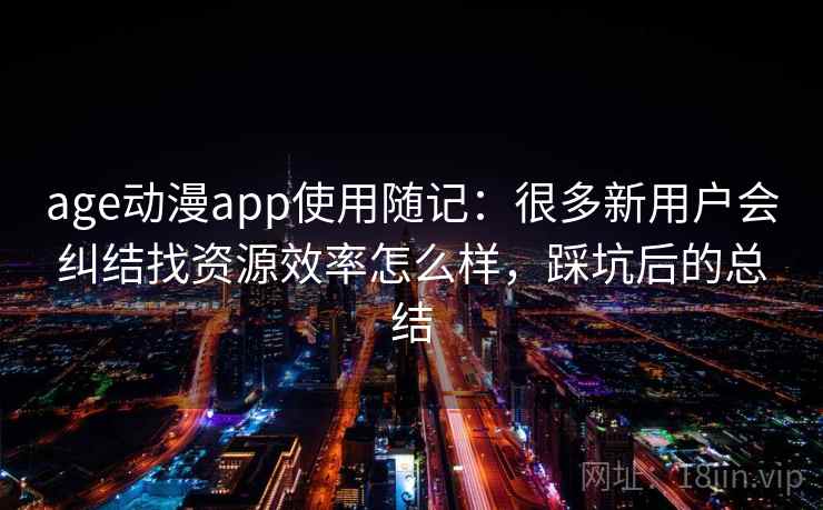 age动漫app使用随记：很多新用户会纠结找资源效率怎么样，踩坑后的总结