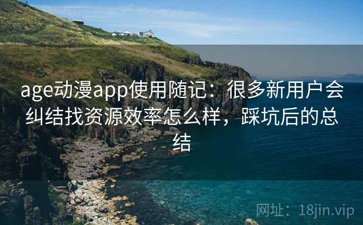 age动漫app使用随记：很多新用户会纠结找资源效率怎么样，踩坑后的总结