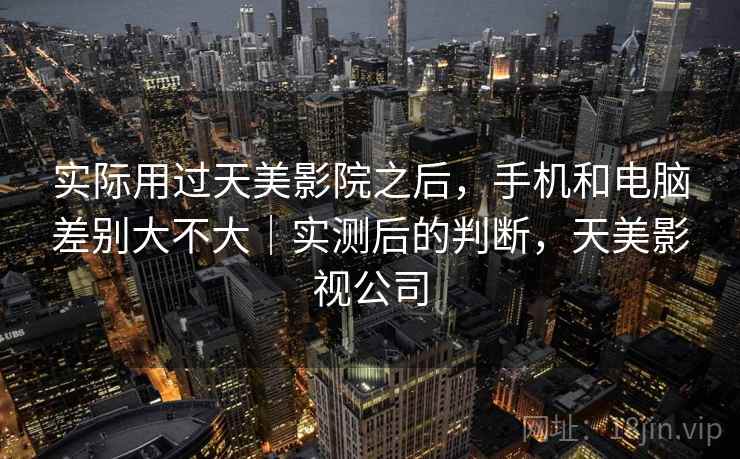 实际用过天美影院之后，手机和电脑差别大不大｜实测后的判断，天美影视公司