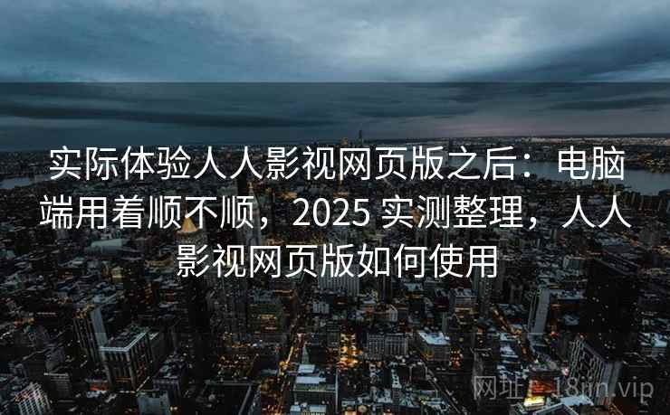 实际体验人人影视网页版之后：电脑端用着顺不顺，2025 实测整理，人人影视网页版如何使用