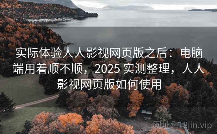 实际体验人人影视网页版之后：电脑端用着顺不顺，2025 实测整理，人人影视网页版如何使用