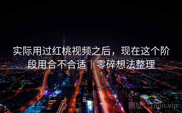 实际用过红桃视频之后，现在这个阶段用合不合适｜零碎想法整理