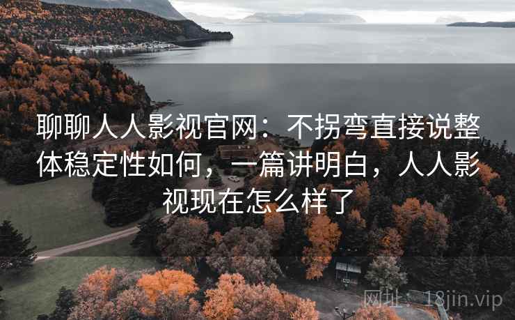 聊聊人人影视官网：不拐弯直接说整体稳定性如何，一篇讲明白，人人影视现在怎么样了