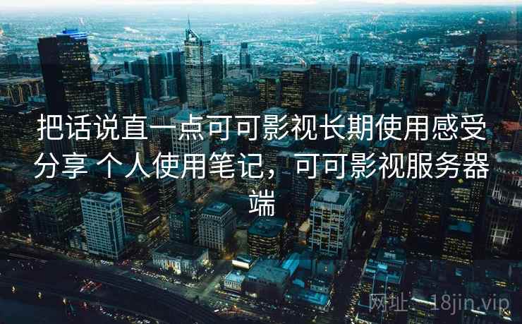 把话说直一点可可影视长期使用感受分享 个人使用笔记，可可影视服务器端