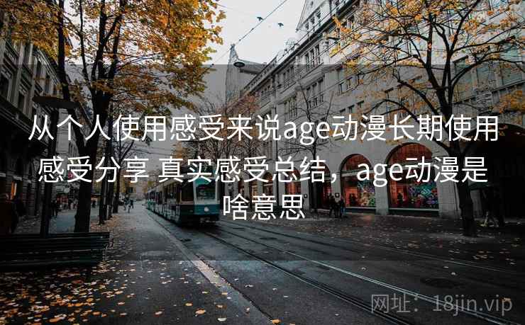 从个人使用感受来说age动漫长期使用感受分享 真实感受总结，age动漫是啥意思