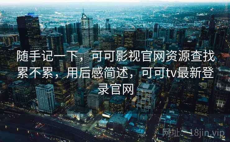 随手记一下，可可影视官网资源查找累不累，用后感简述，可可tv最新登录官网