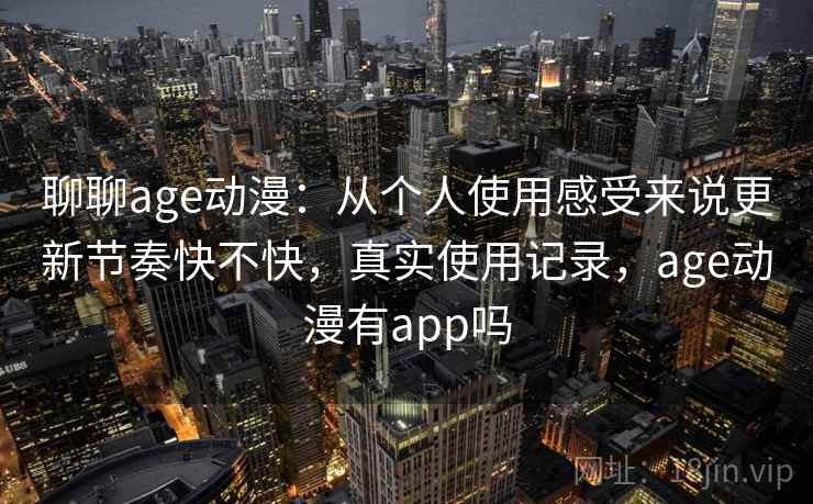 聊聊age动漫：从个人使用感受来说更新节奏快不快，真实使用记录，age动漫有app吗