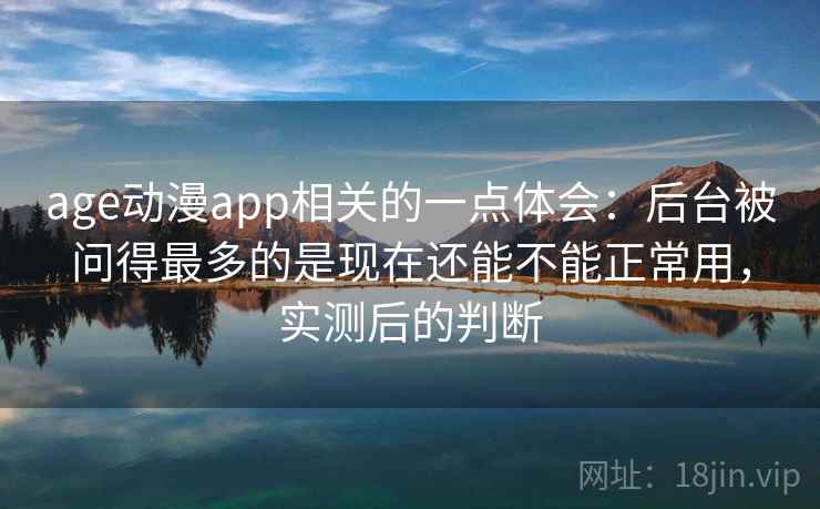 age动漫app相关的一点体会：后台被问得最多的是现在还能不能正常用，实测后的判断