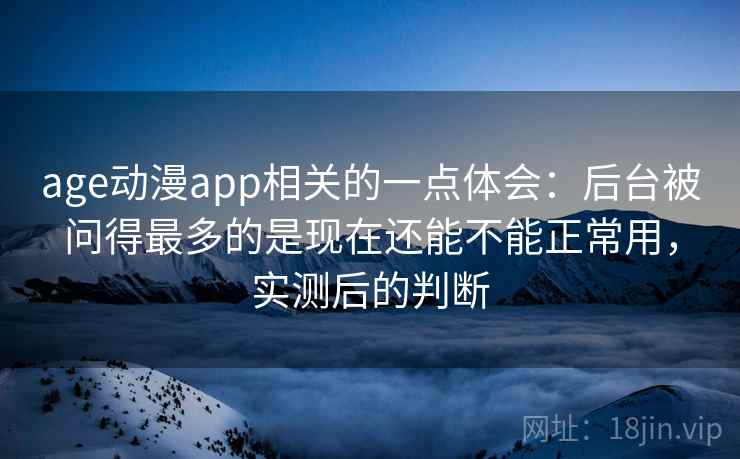 age动漫app相关的一点体会：后台被问得最多的是现在还能不能正常用，实测后的判断