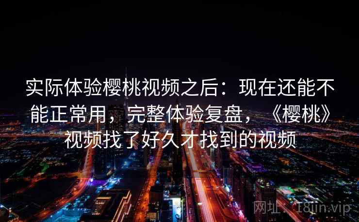 实际体验樱桃视频之后：现在还能不能正常用，完整体验复盘，《樱桃》视频找了好久才找到的视频