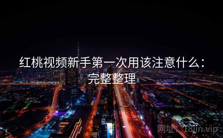 红桃视频新手第一次用该注意什么：完整整理