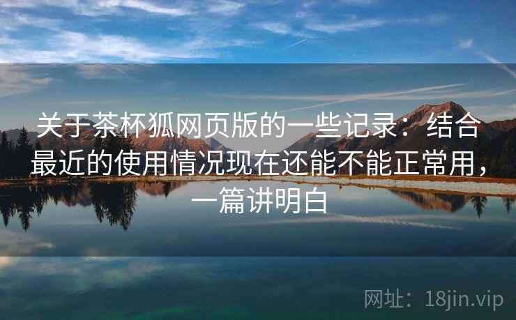 关于茶杯狐网页版的一些记录：结合最近的使用情况现在还能不能正常用，一篇讲明白