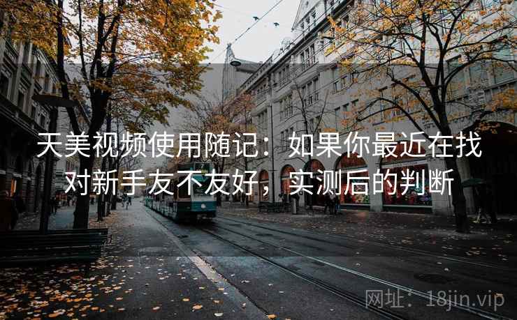 天美视频使用随记：如果你最近在找对新手友不友好，实测后的判断